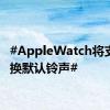 #AppleWatch将支持更换默认铃声#