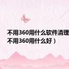 不用360用什么软件清理垃圾（不用360用什么好）