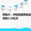 利和兴：中标检测系统设备整合项目1.23亿元