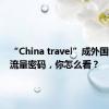 “China travel”成外国博主的流量密码，你怎么看？