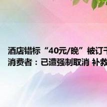 酒店错标“40元/晚”被订千余单 消费者：已遭强制取消 补救没诚意