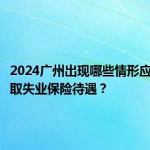 2024广州出现哪些情形应停止领取失业保险待遇？