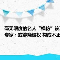 毫无限度的名人“模仿”该严管了 专家：或涉嫌侵权 构成不正当竞争