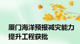 厦门海洋预报减灾能力提升工程获批