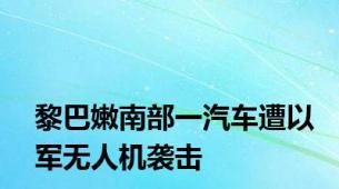 黎巴嫩南部一汽车遭以军无人机袭击