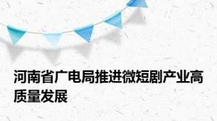 河南省广电局推进微短剧产业高质量发展