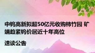 中钨高新拟超50亿元收购柿竹园 矿端趋紧钨价居近十年高位 |速读公告