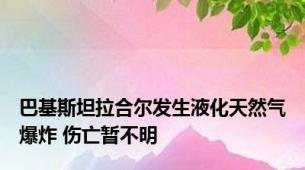 巴基斯坦拉合尔发生液化天然气爆炸 伤亡暂不明