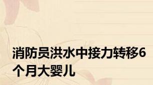 消防员洪水中接力转移6个月大婴儿