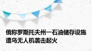 俄称罗斯托夫州一石油储存设施遭乌无人机袭击起火