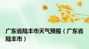 广东省陆丰市天气预报（广东省陆丰市）