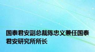 国泰君安副总裁陈忠义兼任国泰君安研究所所长