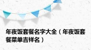 年夜饭套餐名字大全（年夜饭套餐菜单吉祥名）