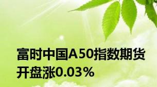 富时中国A50指数期货开盘涨0.03%