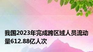 我国2023年完成跨区域人员流动量612.88亿人次