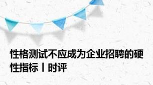 性格测试不应成为企业招聘的硬性指标丨时评