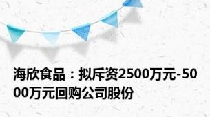 海欣食品：拟斥资2500万元-5000万元回购公司股份