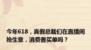 今年618，真假总裁们在直播间抢生意，消费者买单吗？