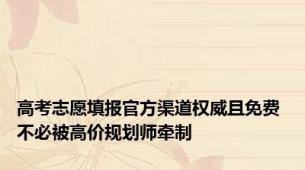 高考志愿填报官方渠道权威且免费 不必被高价规划师牵制