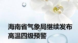 海南省气象局继续发布高温四级预警