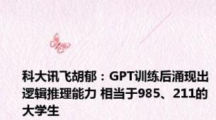 科大讯飞胡郁：GPT训练后涌现出逻辑推理能力 相当于985、211的大学生