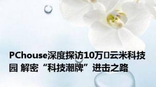 PChouse深度探访10万㎡云米科技园 解密“科技潮牌”进击之路