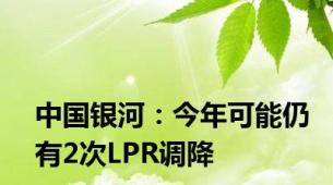 中国银河：今年可能仍有2次LPR调降