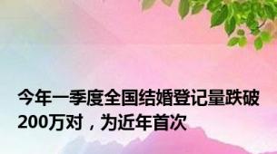 今年一季度全国结婚登记量跌破200万对，为近年首次