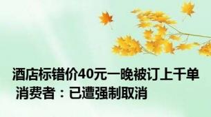 酒店标错价40元一晚被订上千单 消费者：已遭强制取消