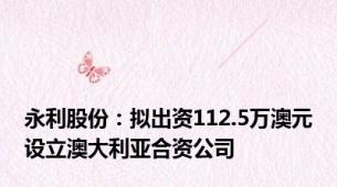 永利股份：拟出资112.5万澳元设立澳大利亚合资公司