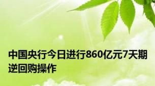 中国央行今日进行860亿元7天期逆回购操作