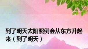 到了明天太阳照例会从东方升起来（到了明天）