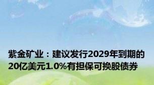 紫金矿业：建议发行2029年到期的20亿美元1.0%有担保可换股债券