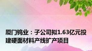 厦门钨业：子公司拟1.63亿元投建硬面材料产线扩产项目