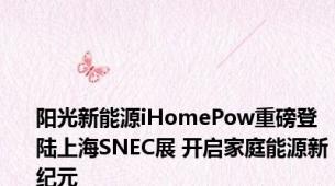 阳光新能源iHomePow重磅登陆上海SNEC展 开启家庭能源新纪元