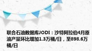 联合石油数据库JODI：沙特阿拉伯4月原油产量环比增加1.3万桶/日，至898.6万桶/日