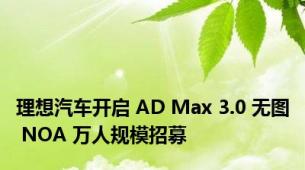 理想汽车开启 AD Max 3.0 无图 NOA 万人规模招募