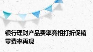 银行理财产品费率竞相打折促销 零费率再现