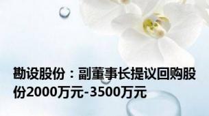 勘设股份：副董事长提议回购股份2000万元-3500万元