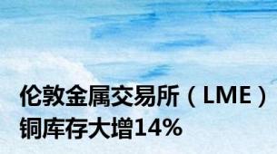 伦敦金属交易所（LME）铜库存大增14%