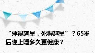 “睡得越早，死得越早”？65岁后晚上睡多久更健康？