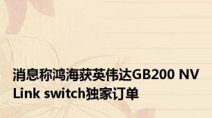 消息称鸿海获英伟达GB200 NVLink switch独家订单