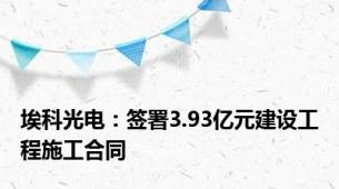 埃科光电：签署3.93亿元建设工程施工合同