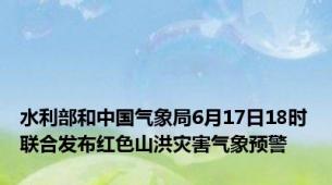 水利部和中国气象局6月17日18时联合发布红色山洪灾害气象预警