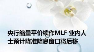 央行缩量平价续作MLF 业内人士预计降准降息窗口将后移