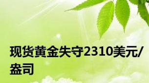 现货黄金失守2310美元/盎司