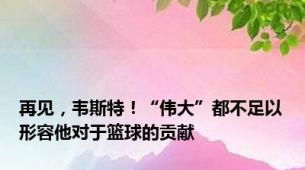 再见，韦斯特！“伟大”都不足以形容他对于篮球的贡献