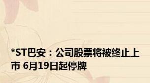 *ST巴安：公司股票将被终止上市 6月19日起停牌