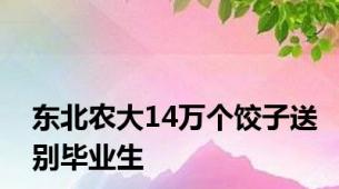 东北农大14万个饺子送别毕业生