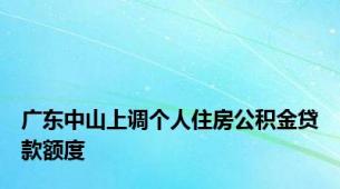 广东中山上调个人住房公积金贷款额度